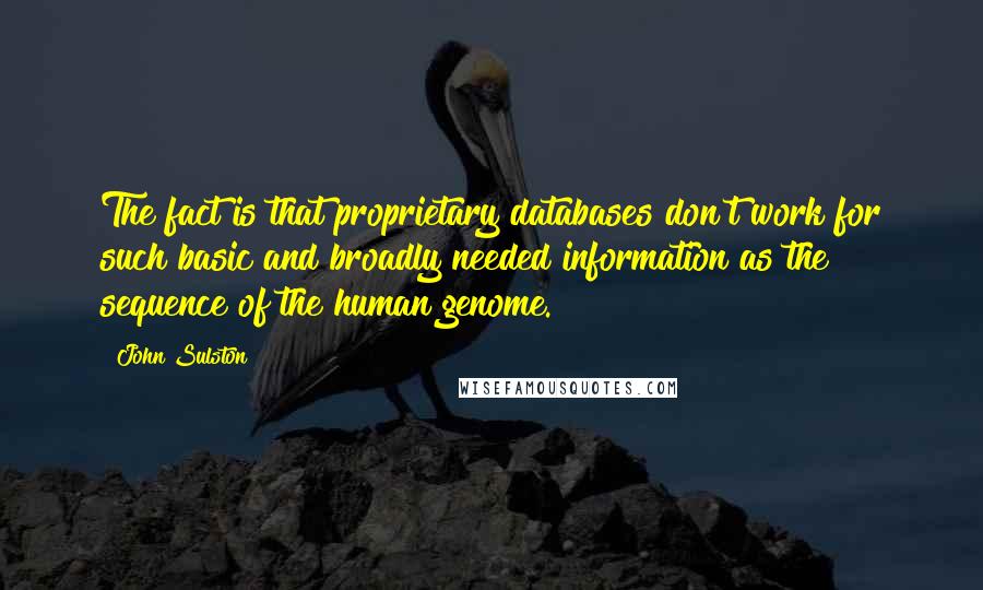 John Sulston Quotes: The fact is that proprietary databases don't work for such basic and broadly needed information as the sequence of the human genome.