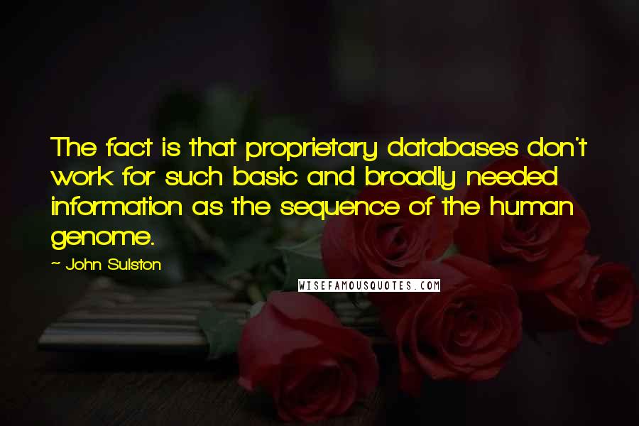 John Sulston Quotes: The fact is that proprietary databases don't work for such basic and broadly needed information as the sequence of the human genome.