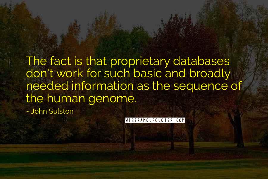 John Sulston Quotes: The fact is that proprietary databases don't work for such basic and broadly needed information as the sequence of the human genome.
