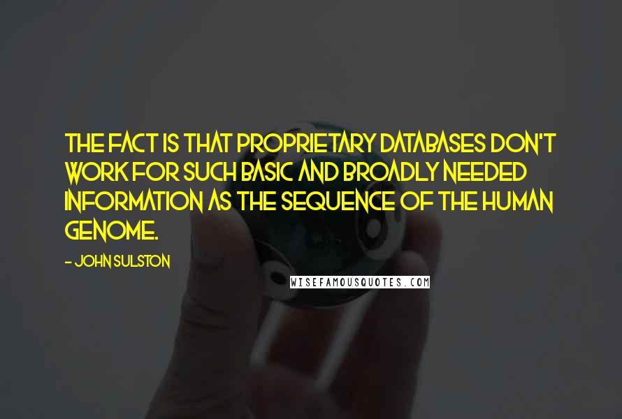 John Sulston Quotes: The fact is that proprietary databases don't work for such basic and broadly needed information as the sequence of the human genome.