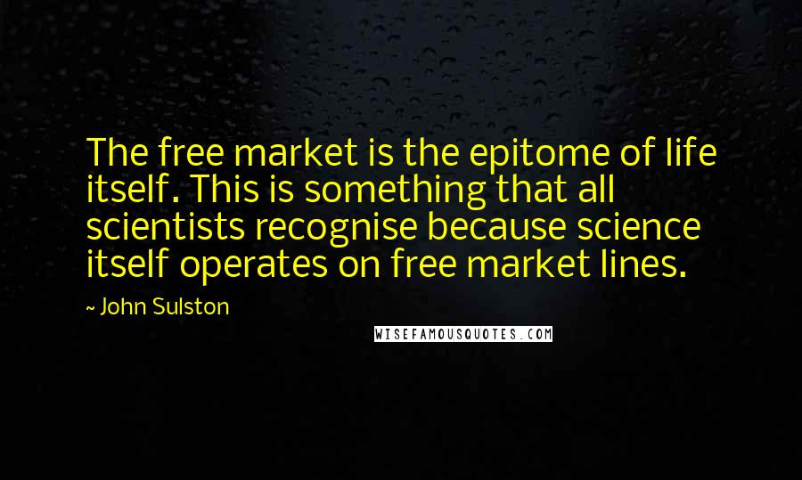 John Sulston Quotes: The free market is the epitome of life itself. This is something that all scientists recognise because science itself operates on free market lines.