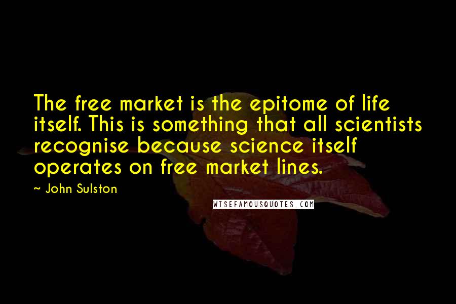 John Sulston Quotes: The free market is the epitome of life itself. This is something that all scientists recognise because science itself operates on free market lines.