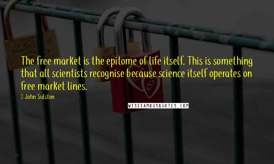 John Sulston Quotes: The free market is the epitome of life itself. This is something that all scientists recognise because science itself operates on free market lines.