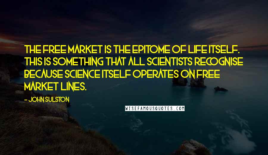 John Sulston Quotes: The free market is the epitome of life itself. This is something that all scientists recognise because science itself operates on free market lines.