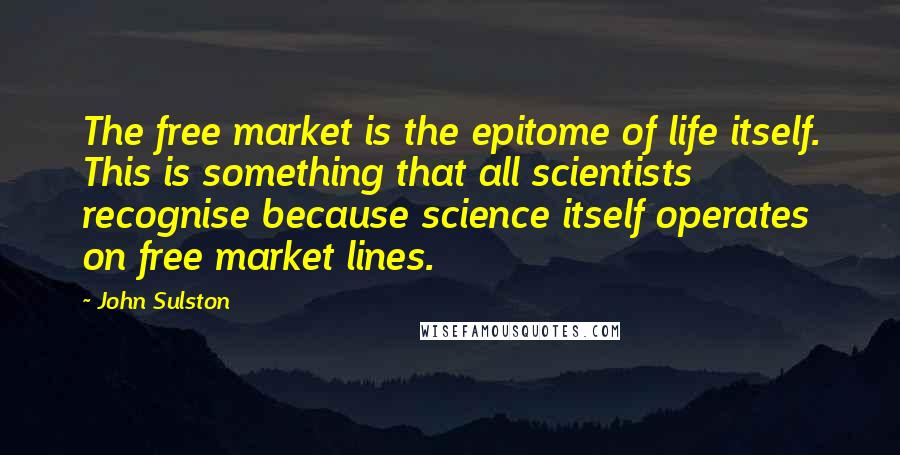 John Sulston Quotes: The free market is the epitome of life itself. This is something that all scientists recognise because science itself operates on free market lines.