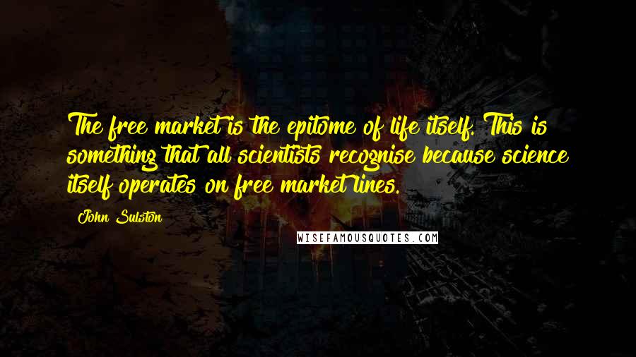 John Sulston Quotes: The free market is the epitome of life itself. This is something that all scientists recognise because science itself operates on free market lines.