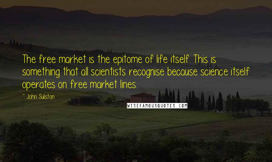John Sulston Quotes: The free market is the epitome of life itself. This is something that all scientists recognise because science itself operates on free market lines.