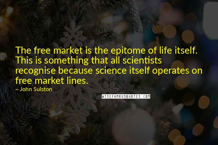 John Sulston Quotes: The free market is the epitome of life itself. This is something that all scientists recognise because science itself operates on free market lines.