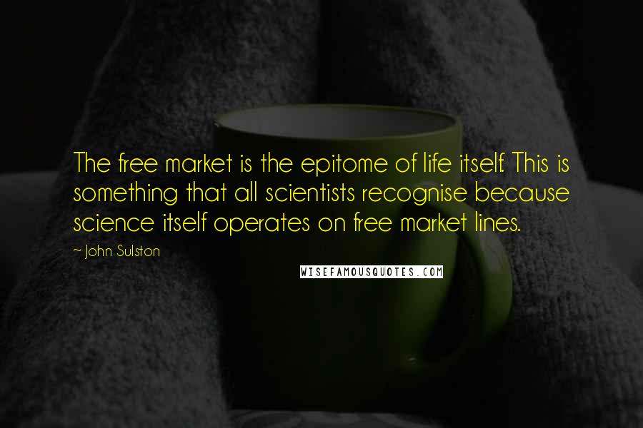 John Sulston Quotes: The free market is the epitome of life itself. This is something that all scientists recognise because science itself operates on free market lines.