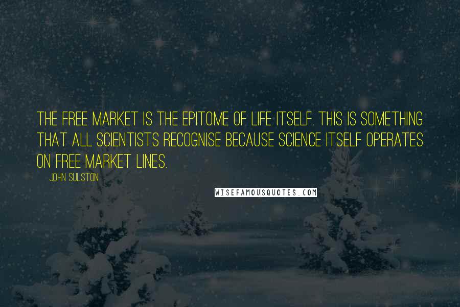 John Sulston Quotes: The free market is the epitome of life itself. This is something that all scientists recognise because science itself operates on free market lines.