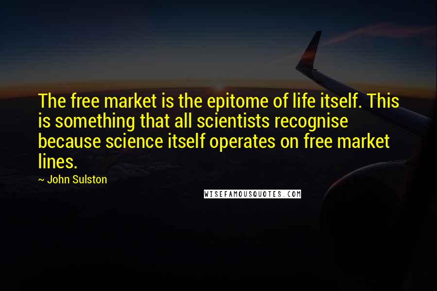 John Sulston Quotes: The free market is the epitome of life itself. This is something that all scientists recognise because science itself operates on free market lines.