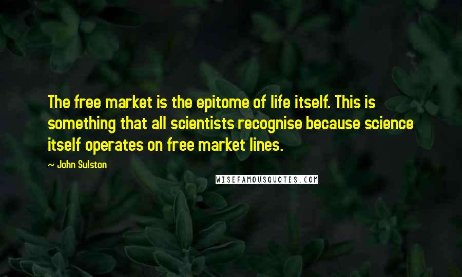 John Sulston Quotes: The free market is the epitome of life itself. This is something that all scientists recognise because science itself operates on free market lines.