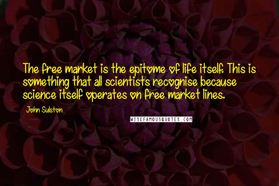John Sulston Quotes: The free market is the epitome of life itself. This is something that all scientists recognise because science itself operates on free market lines.