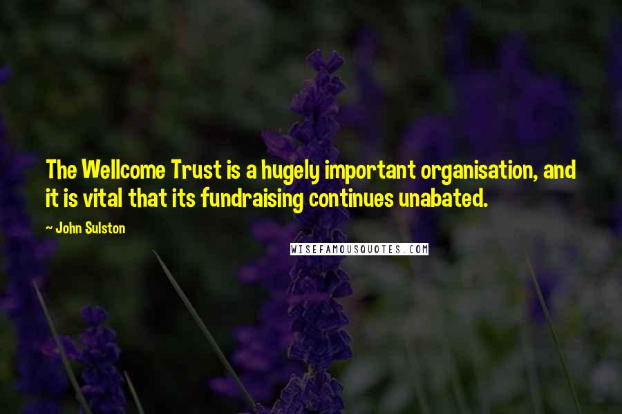 John Sulston Quotes: The Wellcome Trust is a hugely important organisation, and it is vital that its fundraising continues unabated.