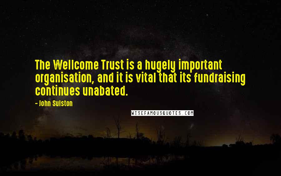 John Sulston Quotes: The Wellcome Trust is a hugely important organisation, and it is vital that its fundraising continues unabated.