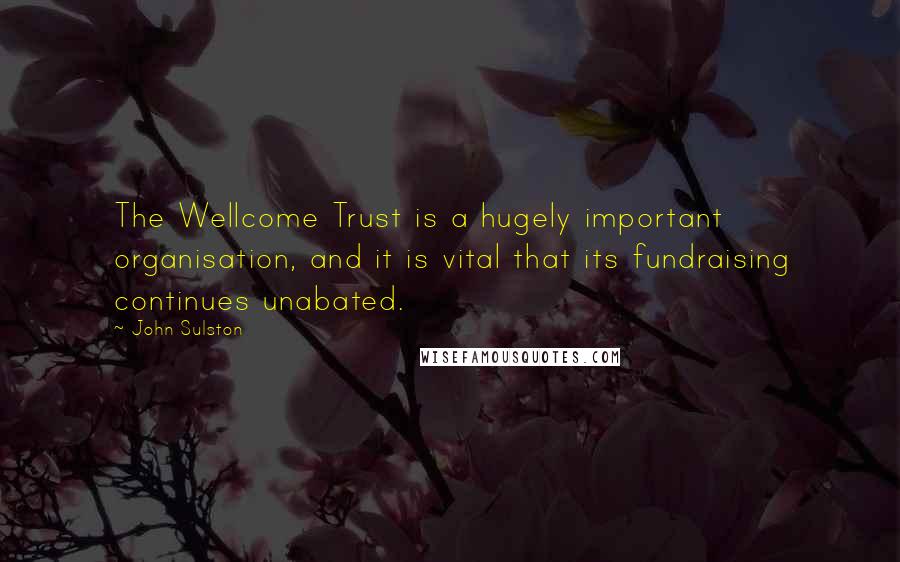 John Sulston Quotes: The Wellcome Trust is a hugely important organisation, and it is vital that its fundraising continues unabated.