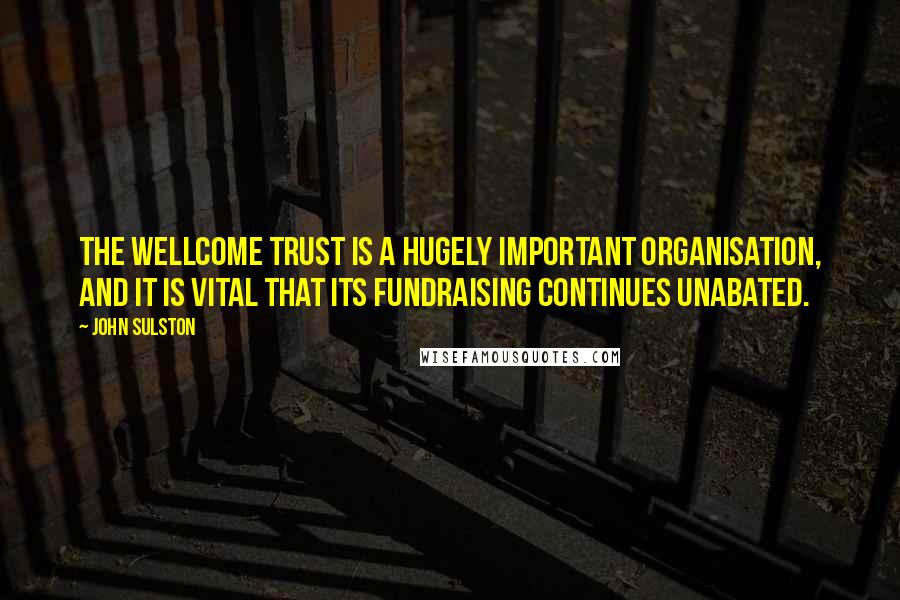 John Sulston Quotes: The Wellcome Trust is a hugely important organisation, and it is vital that its fundraising continues unabated.