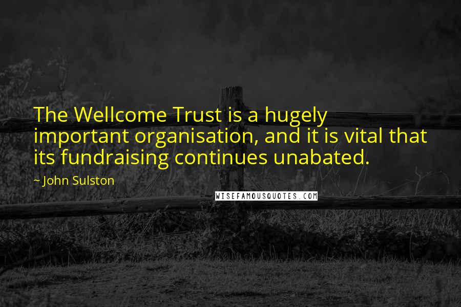 John Sulston Quotes: The Wellcome Trust is a hugely important organisation, and it is vital that its fundraising continues unabated.