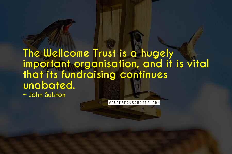 John Sulston Quotes: The Wellcome Trust is a hugely important organisation, and it is vital that its fundraising continues unabated.