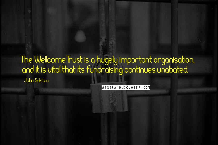 John Sulston Quotes: The Wellcome Trust is a hugely important organisation, and it is vital that its fundraising continues unabated.