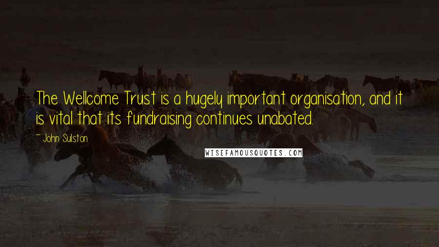 John Sulston Quotes: The Wellcome Trust is a hugely important organisation, and it is vital that its fundraising continues unabated.