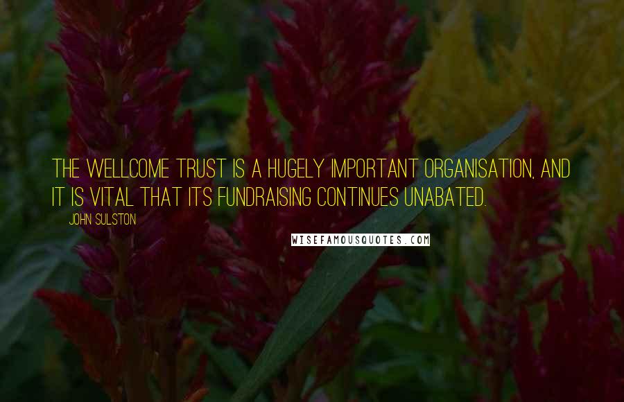 John Sulston Quotes: The Wellcome Trust is a hugely important organisation, and it is vital that its fundraising continues unabated.