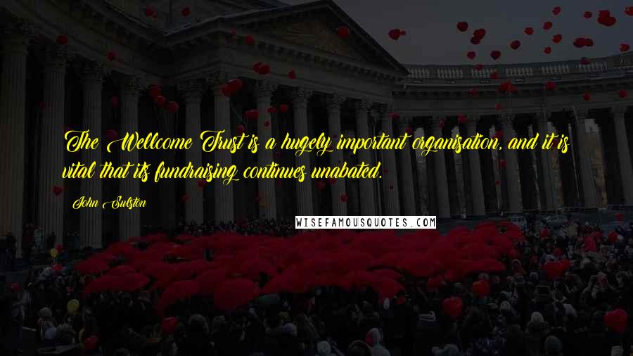 John Sulston Quotes: The Wellcome Trust is a hugely important organisation, and it is vital that its fundraising continues unabated.