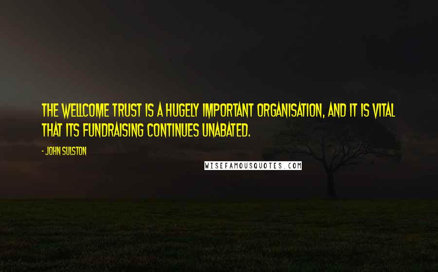 John Sulston Quotes: The Wellcome Trust is a hugely important organisation, and it is vital that its fundraising continues unabated.