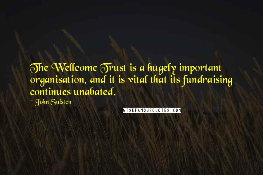 John Sulston Quotes: The Wellcome Trust is a hugely important organisation, and it is vital that its fundraising continues unabated.