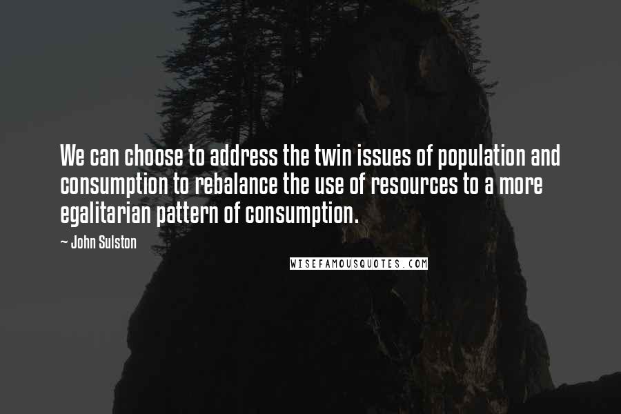 John Sulston Quotes: We can choose to address the twin issues of population and consumption to rebalance the use of resources to a more egalitarian pattern of consumption.