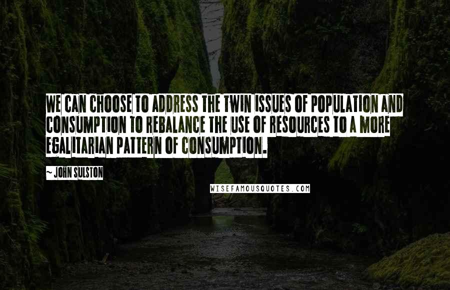 John Sulston Quotes: We can choose to address the twin issues of population and consumption to rebalance the use of resources to a more egalitarian pattern of consumption.