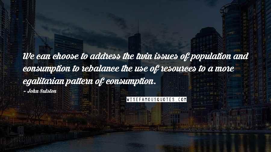 John Sulston Quotes: We can choose to address the twin issues of population and consumption to rebalance the use of resources to a more egalitarian pattern of consumption.