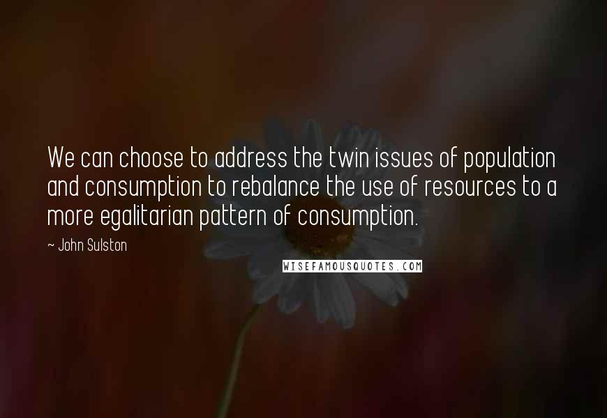 John Sulston Quotes: We can choose to address the twin issues of population and consumption to rebalance the use of resources to a more egalitarian pattern of consumption.