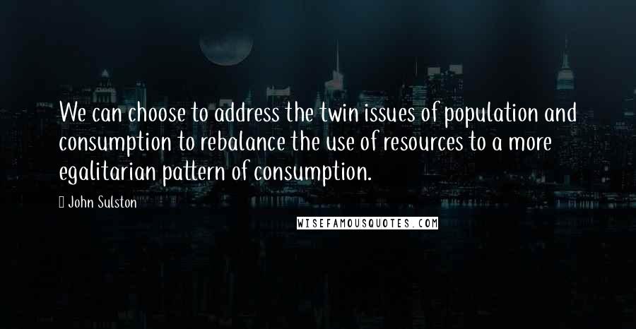 John Sulston Quotes: We can choose to address the twin issues of population and consumption to rebalance the use of resources to a more egalitarian pattern of consumption.