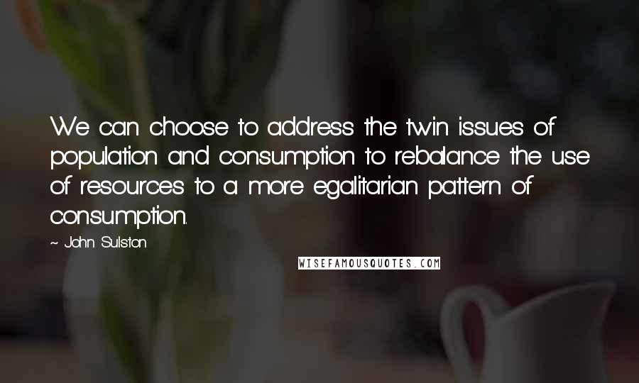 John Sulston Quotes: We can choose to address the twin issues of population and consumption to rebalance the use of resources to a more egalitarian pattern of consumption.