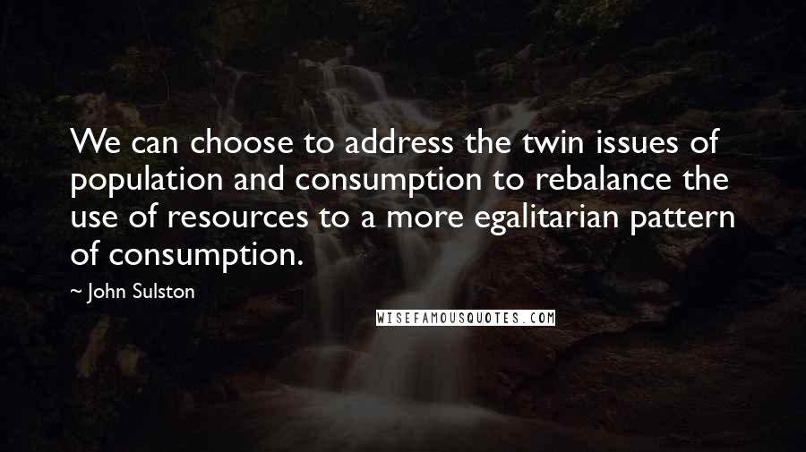 John Sulston Quotes: We can choose to address the twin issues of population and consumption to rebalance the use of resources to a more egalitarian pattern of consumption.