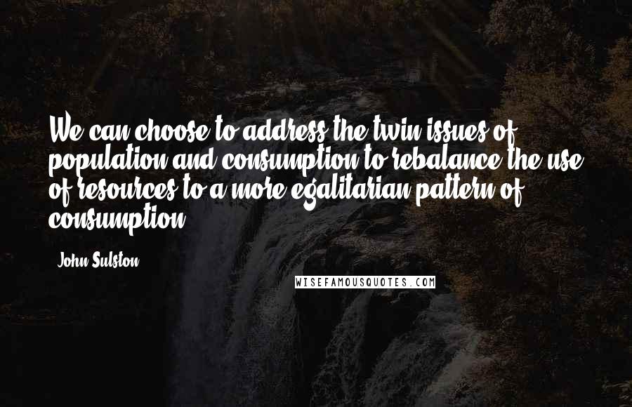 John Sulston Quotes: We can choose to address the twin issues of population and consumption to rebalance the use of resources to a more egalitarian pattern of consumption.