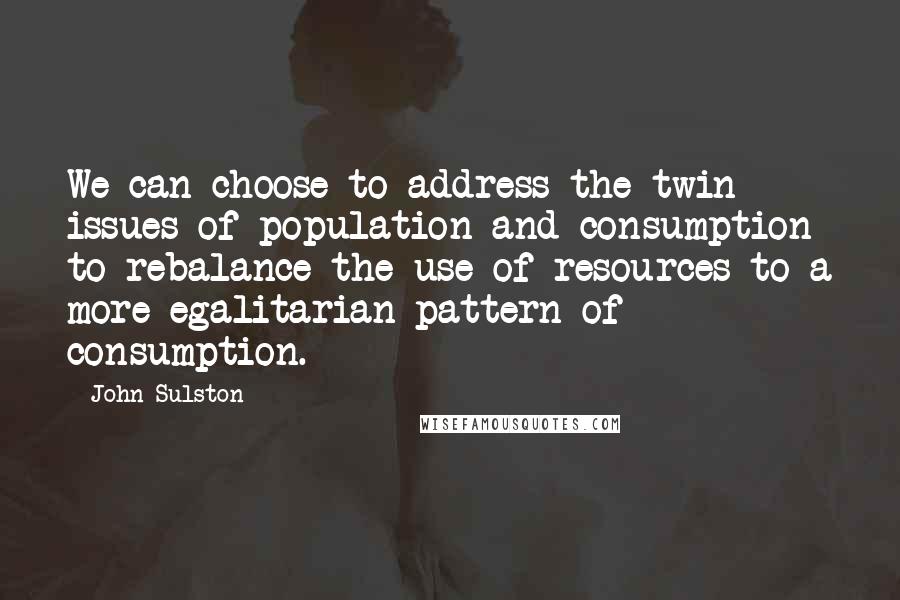 John Sulston Quotes: We can choose to address the twin issues of population and consumption to rebalance the use of resources to a more egalitarian pattern of consumption.