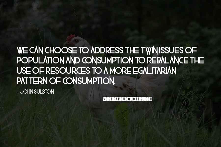 John Sulston Quotes: We can choose to address the twin issues of population and consumption to rebalance the use of resources to a more egalitarian pattern of consumption.