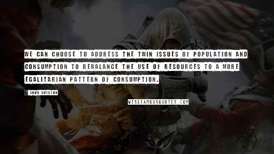 John Sulston Quotes: We can choose to address the twin issues of population and consumption to rebalance the use of resources to a more egalitarian pattern of consumption.