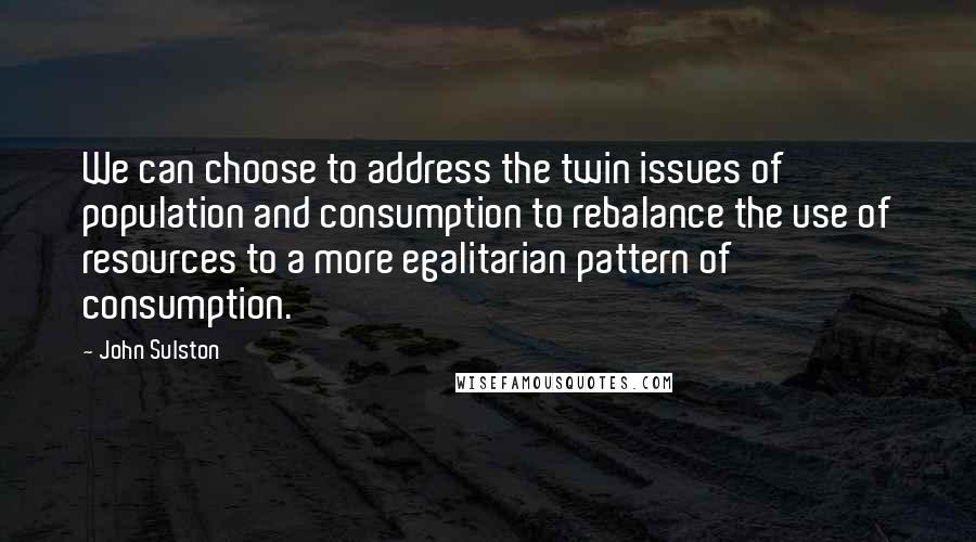 John Sulston Quotes: We can choose to address the twin issues of population and consumption to rebalance the use of resources to a more egalitarian pattern of consumption.