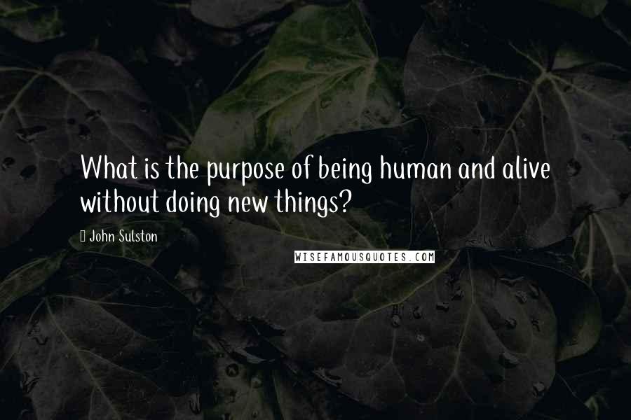 John Sulston Quotes: What is the purpose of being human and alive without doing new things?