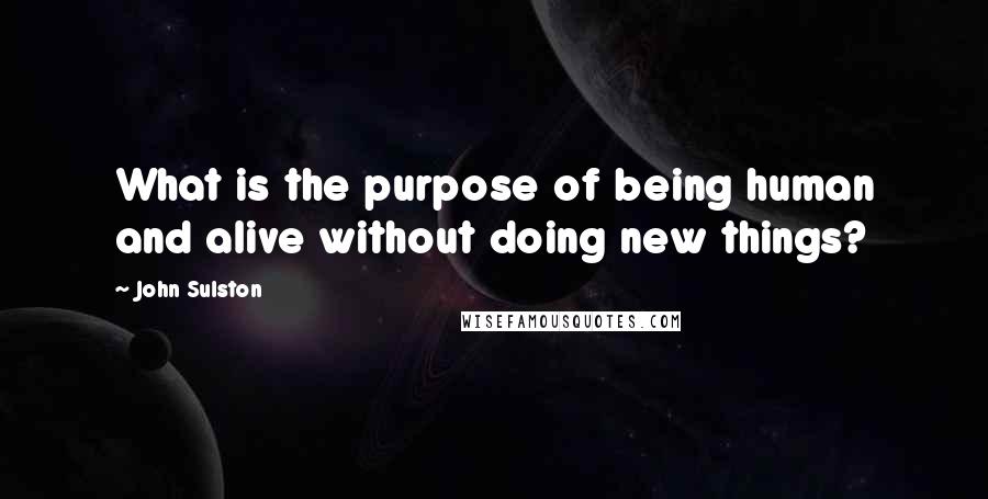 John Sulston Quotes: What is the purpose of being human and alive without doing new things?