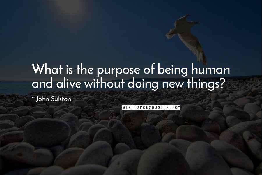 John Sulston Quotes: What is the purpose of being human and alive without doing new things?