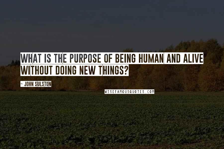 John Sulston Quotes: What is the purpose of being human and alive without doing new things?