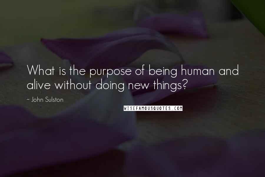 John Sulston Quotes: What is the purpose of being human and alive without doing new things?