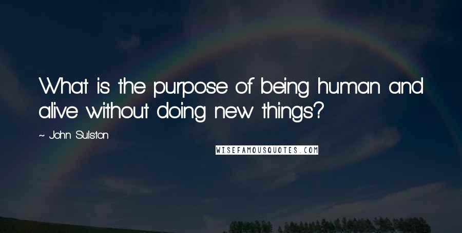 John Sulston Quotes: What is the purpose of being human and alive without doing new things?