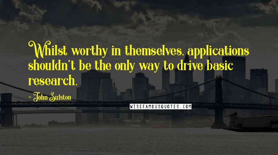 John Sulston Quotes: Whilst worthy in themselves, applications shouldn't be the only way to drive basic research.