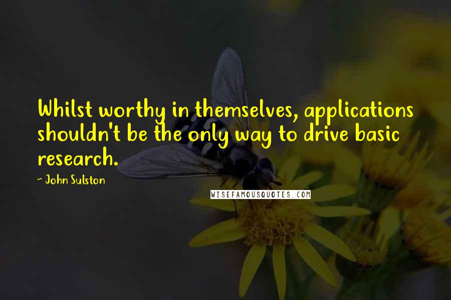 John Sulston Quotes: Whilst worthy in themselves, applications shouldn't be the only way to drive basic research.