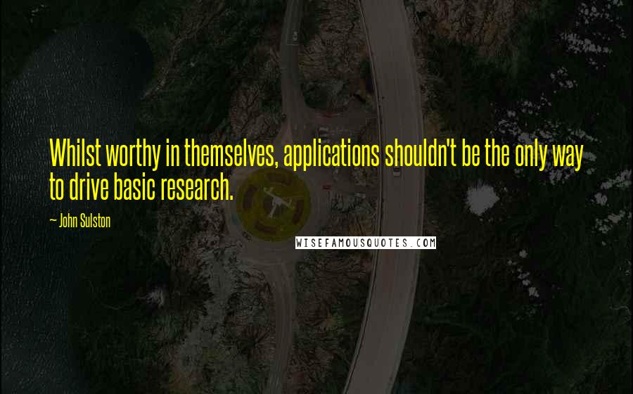 John Sulston Quotes: Whilst worthy in themselves, applications shouldn't be the only way to drive basic research.